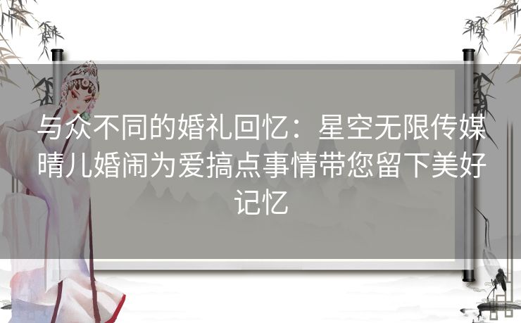 与众不同的婚礼回忆：星空无限传媒晴儿婚闹为爱搞点事情带您留下美好记忆