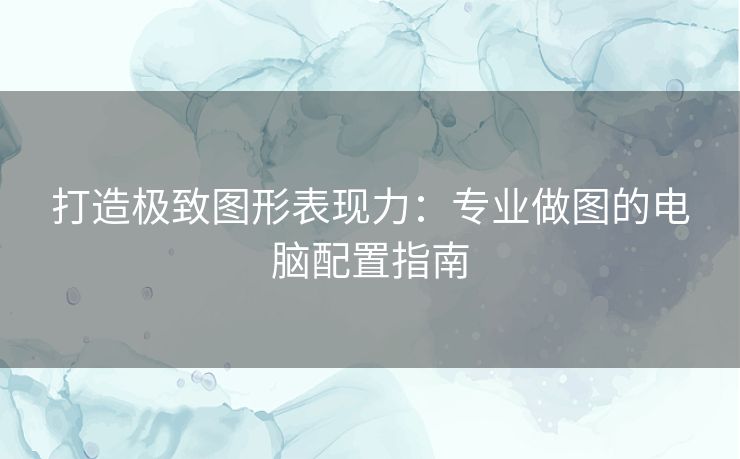 打造极致图形表现力：专业做图的电脑配置指南