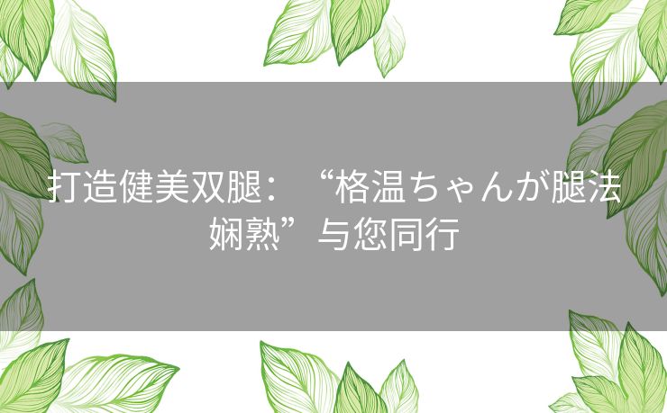 打造健美双腿：“格温ちゃんが腿法娴熟”与您同行