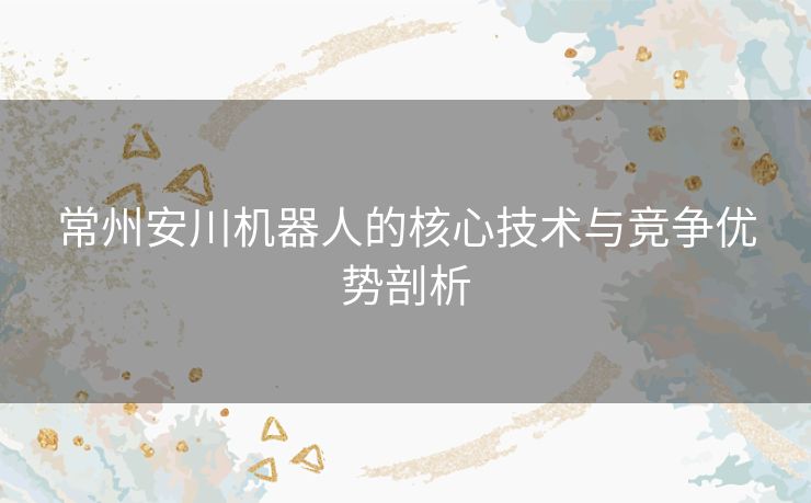 常州安川机器人的核心技术与竞争优势剖析