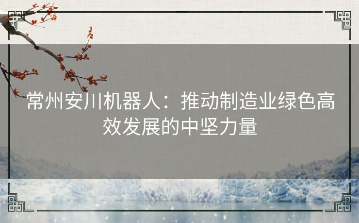 常州安川机器人：推动制造业绿色高效发展的中坚力量