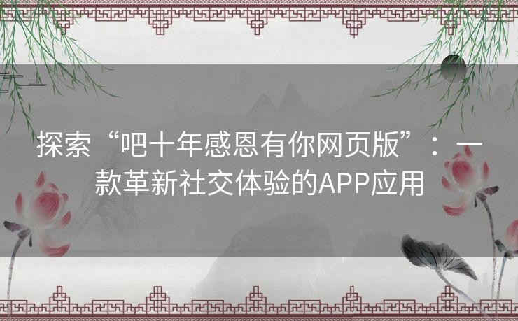 探索“吧十年感恩有你网页版”：一款革新社交体验的APP应用