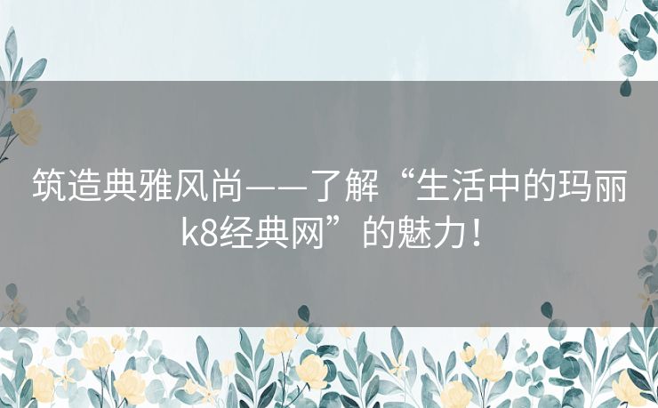 筑造典雅风尚——了解“生活中的玛丽k8经典网”的魅力！