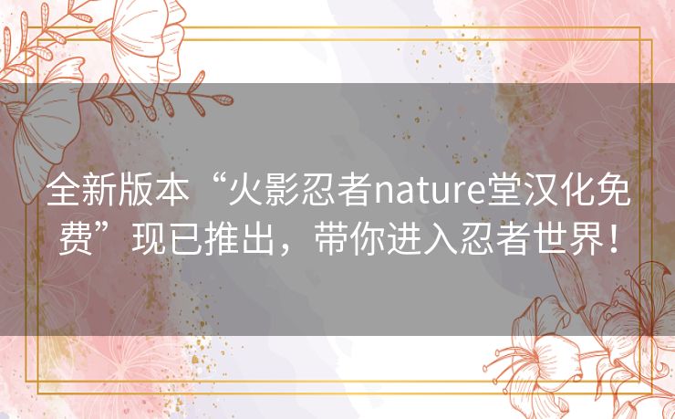 全新版本“火影忍者nature堂汉化免费”现已推出，带你进入忍者世界！