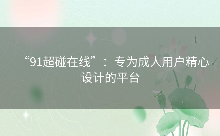 “91超碰在线”：专为成人用户精心设计的平台