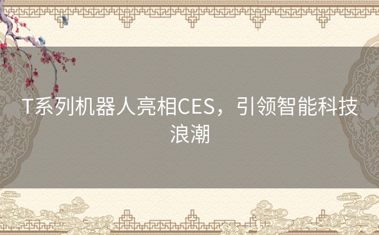 T系列机器人亮相CES，引领智能科技浪潮