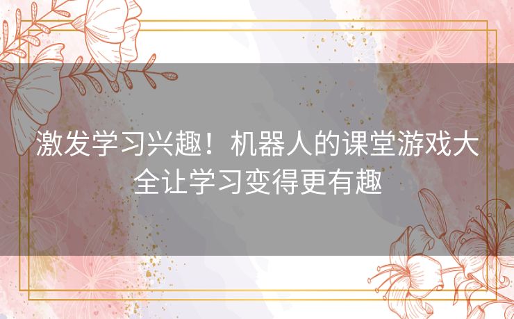 激发学习兴趣！机器人的课堂游戏大全让学习变得更有趣