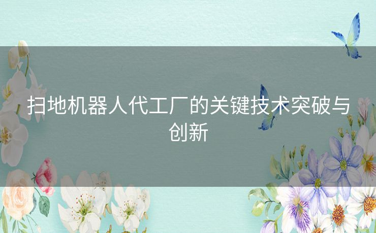 扫地机器人代工厂的关键技术突破与创新