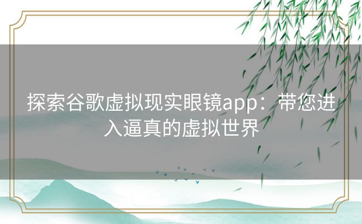 探索谷歌虚拟现实眼镜app：带您进入逼真的虚拟世界