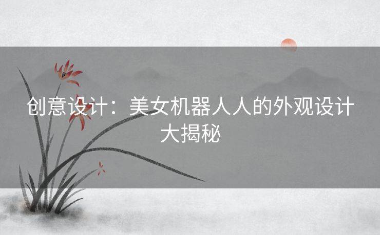 创意设计：美女机器人人的外观设计大揭秘