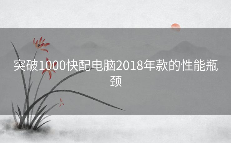 突破1000快配电脑2018年款的性能瓶颈