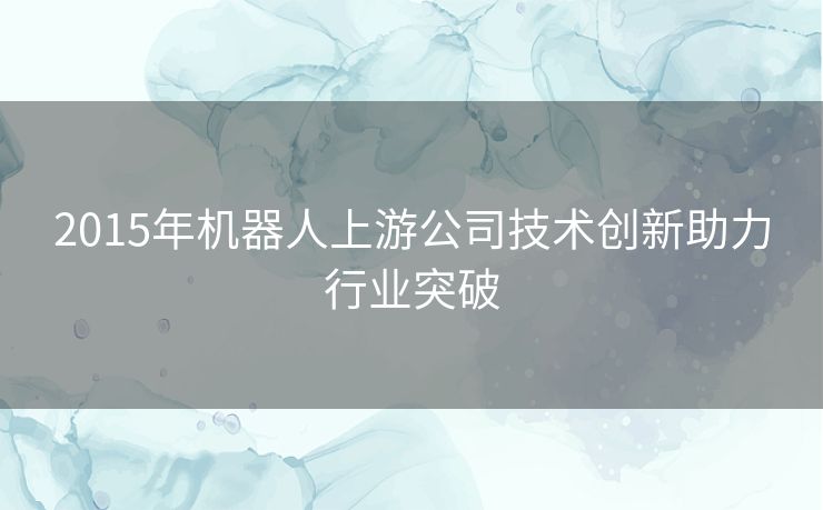 2015年机器人上游公司技术创新助力行业突破