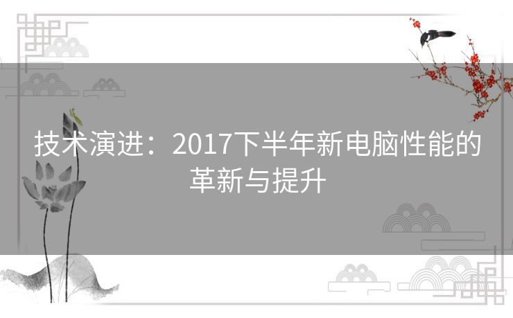 技术演进：2017下半年新电脑性能的革新与提升