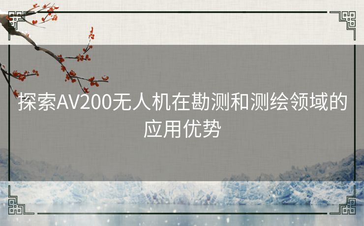 探索AV200无人机在勘测和测绘领域的应用优势