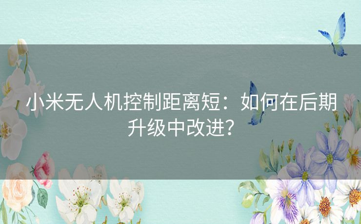 小米无人机控制距离短：如何在后期升级中改进？