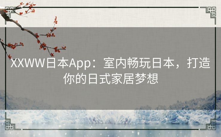 XXWW日本App：室内畅玩日本，打造你的日式家居梦想