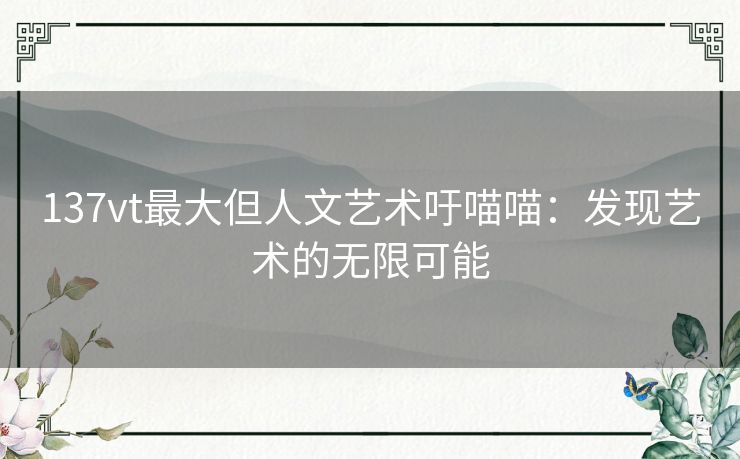 137vt最大但人文艺术吁喵喵：发现艺术的无限可能