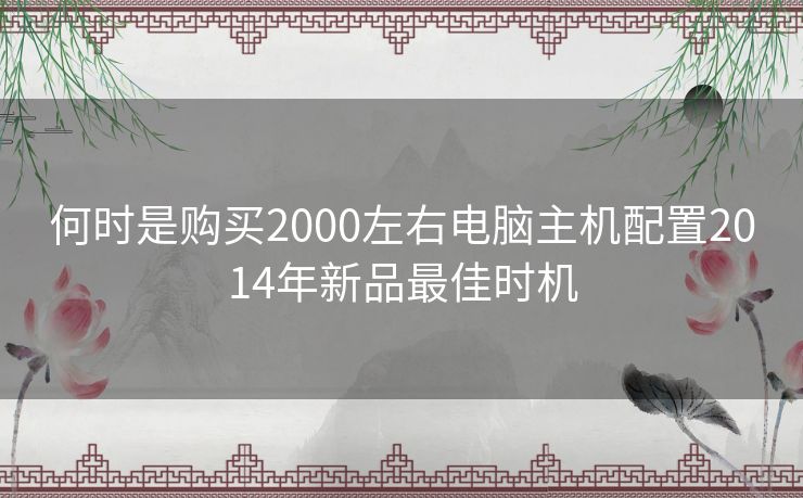 何时是购买2000左右电脑主机配置2014年新品最佳时机