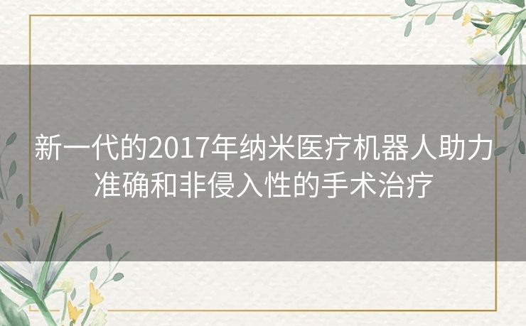 新一代的2017年纳米医疗机器人助力准确和非侵入性的手术治疗