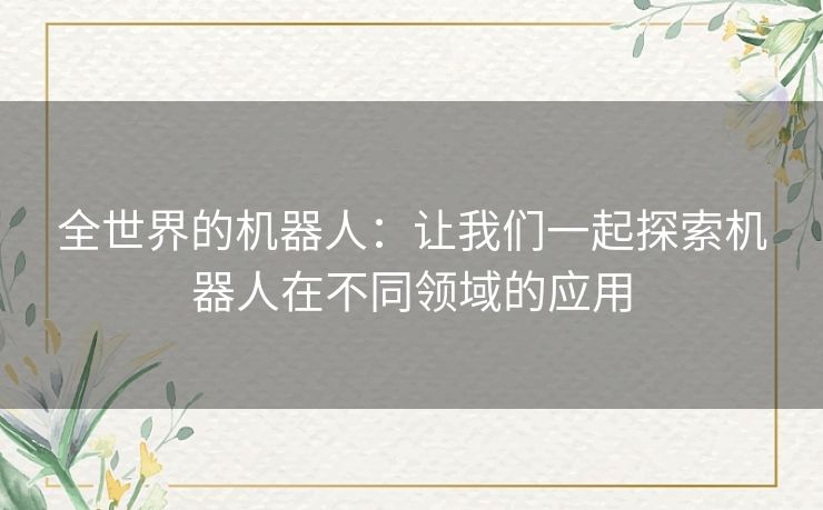 全世界的机器人：让我们一起探索机器人在不同领域的应用