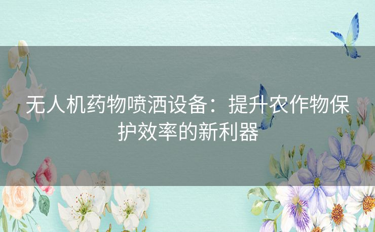 无人机药物喷洒设备：提升农作物保护效率的新利器