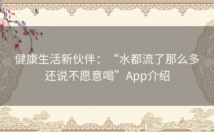 健康生活新伙伴：“水都流了那么多还说不愿意喝”App介绍