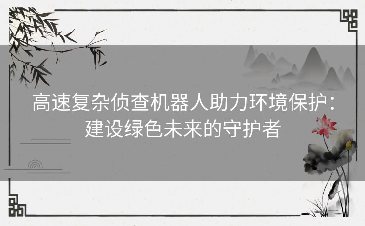 高速复杂侦查机器人助力环境保护：建设绿色未来的守护者