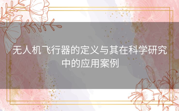 无人机飞行器的定义与其在科学研究中的应用案例