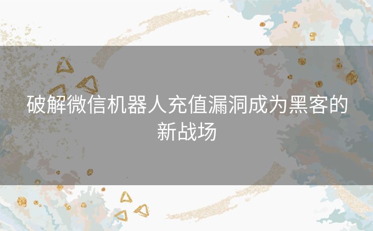 破解微信机器人充值漏洞成为黑客的新战场