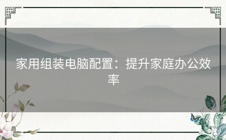 家用组装电脑配置：提升家庭办公效率