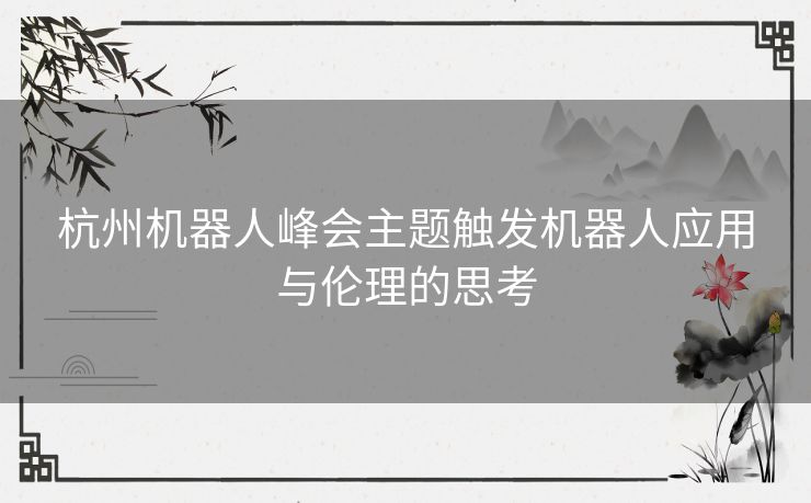 杭州机器人峰会主题触发机器人应用与伦理的思考