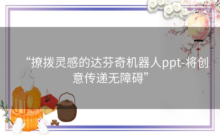 “撩拨灵感的达芬奇机器人ppt-将创意传递无障碍”