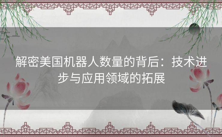 解密美国机器人数量的背后：技术进步与应用领域的拓展