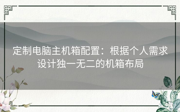 定制电脑主机箱配置：根据个人需求设计独一无二的机箱布局