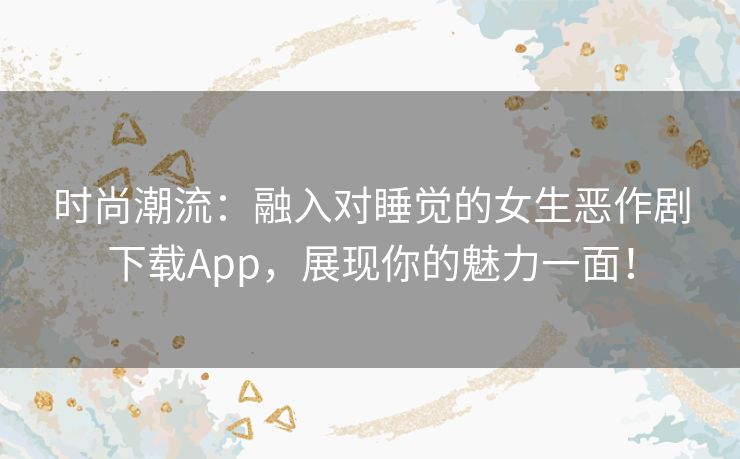 时尚潮流：融入对睡觉的女生恶作剧下载App，展现你的魅力一面！