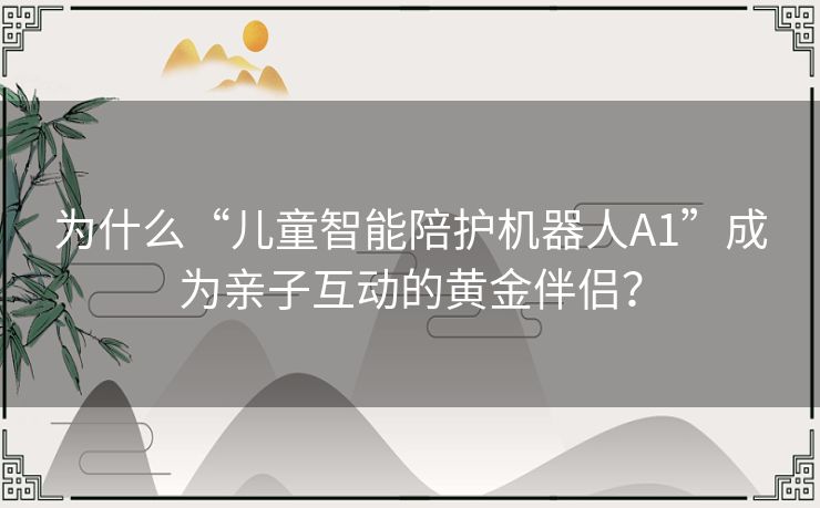 为什么“儿童智能陪护机器人A1”成为亲子互动的黄金伴侣？