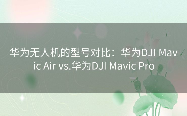 华为无人机的型号对比：华为DJI Mavic Air vs.华为DJI Mavic Pro