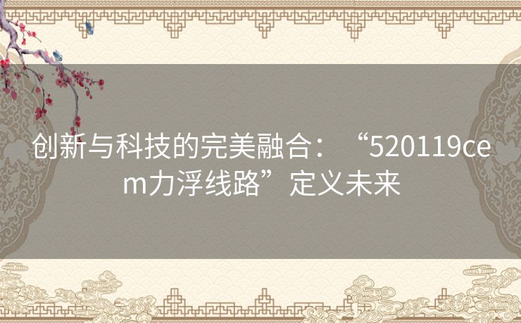 创新与科技的完美融合：“520119cem力浮线路”定义未来