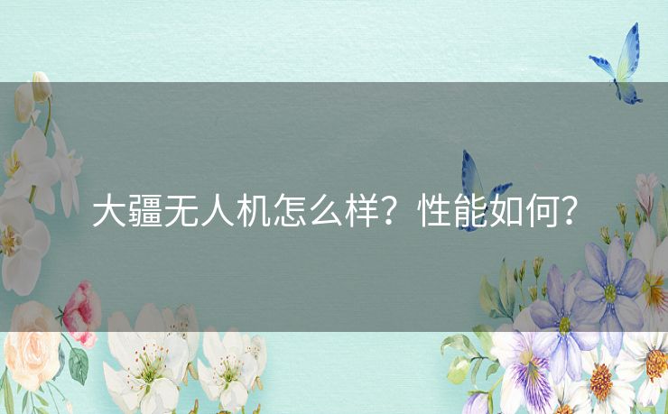 大疆无人机怎么样？性能如何？