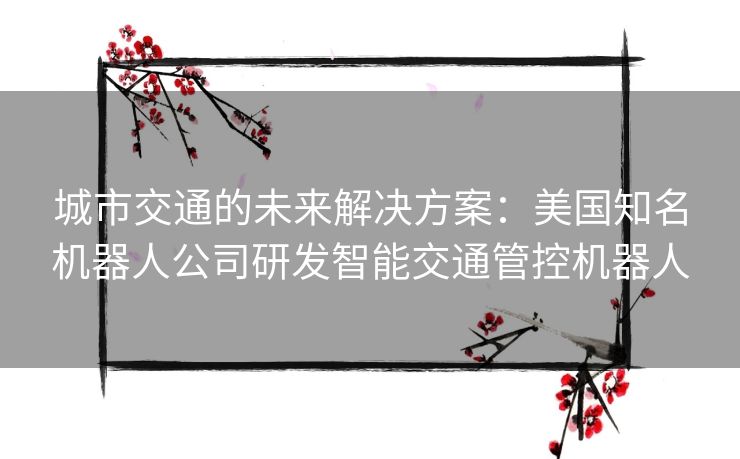 城市交通的未来解决方案：美国知名机器人公司研发智能交通管控机器人