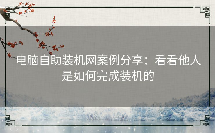 电脑自助装机网案例分享：看看他人是如何完成装机的