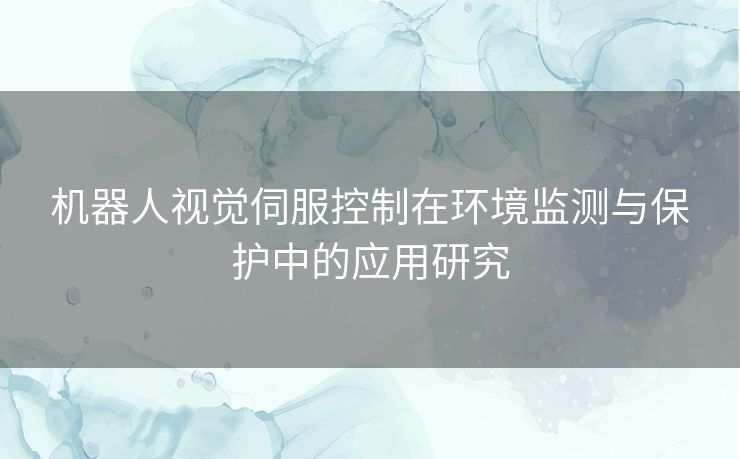 机器人视觉伺服控制在环境监测与保护中的应用研究