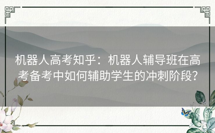 机器人高考知乎：机器人辅导班在高考备考中如何辅助学生的冲刺阶段？