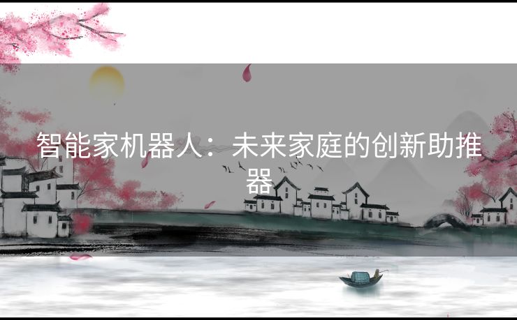 智能家机器人：未来家庭的创新助推器