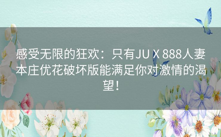 感受无限的狂欢：只有JUⅩ888人妻本庄优花破坏版能满足你对激情的渴望！