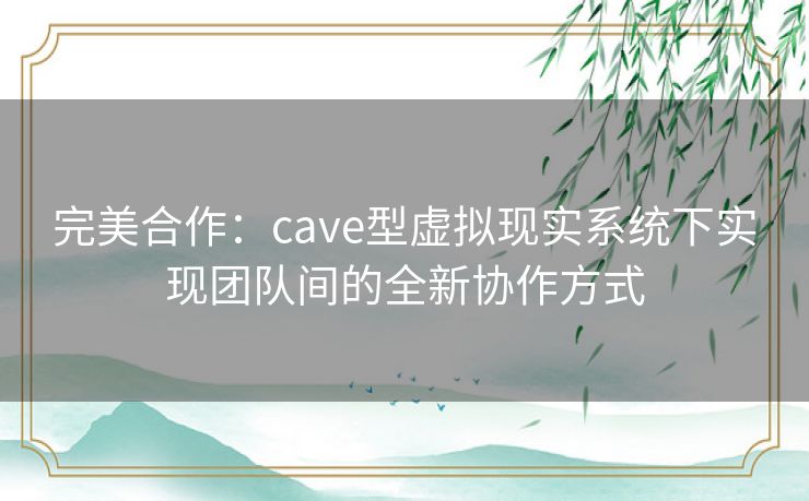 完美合作：cave型虚拟现实系统下实现团队间的全新协作方式