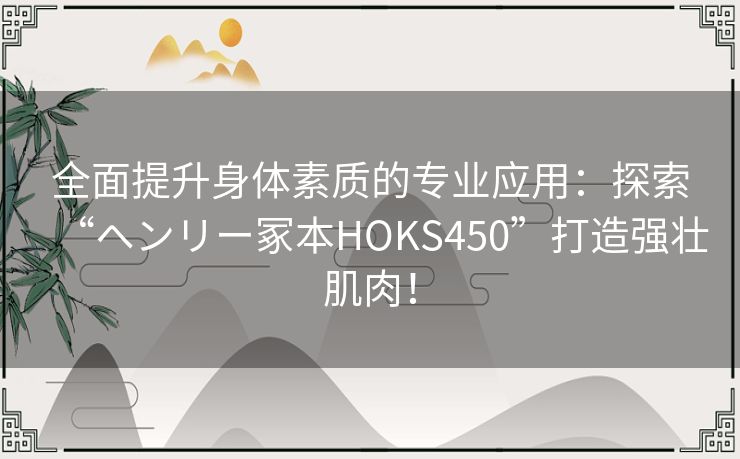 全面提升身体素质的专业应用：探索“ヘンリー冢本HOKS450”打造强壮肌肉！