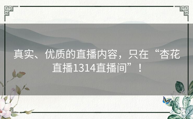 真实、优质的直播内容，只在“杏花直播1314直播间”！