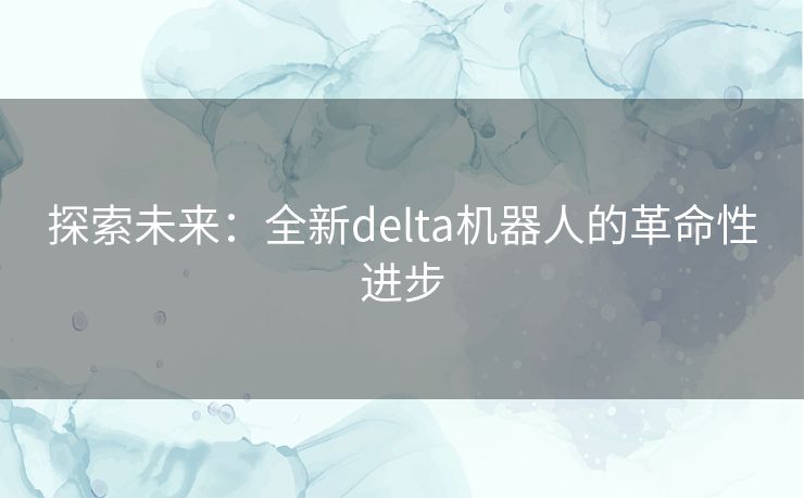 探索未来：全新delta机器人的革命性进步