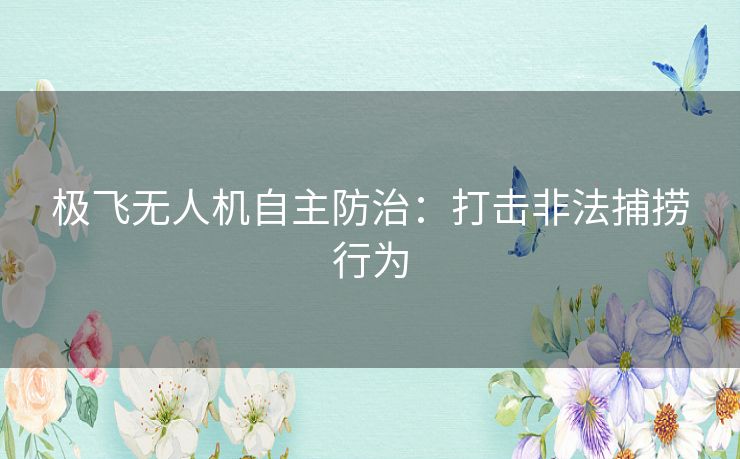 极飞无人机自主防治：打击非法捕捞行为